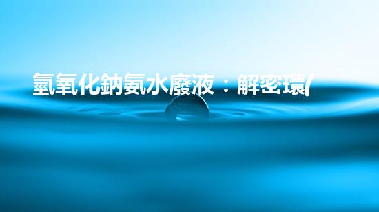 氫氧化鈉氨水廢液：解密環(huán)境殺手，隱藏的威脅？
